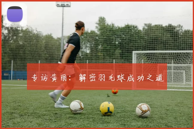 专访黄丽：解密羽毛球成功之道