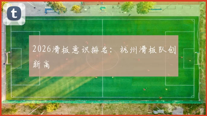 2026滑板意识排名：杭州滑板队创新高