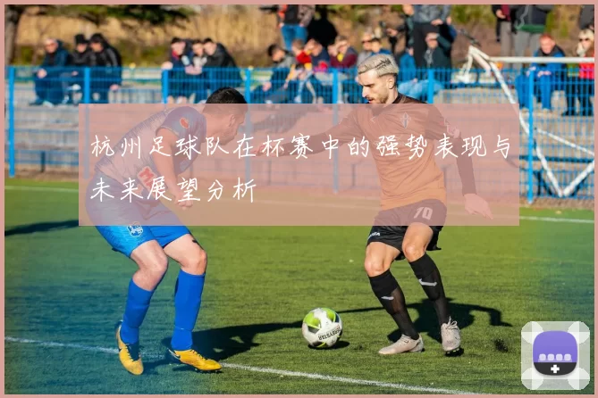 杭州足球队在杯赛中的强势表现与未来展望分析
