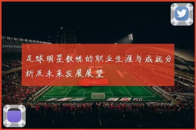 足球明星教练的职业生涯与成就分析及未来发展展望