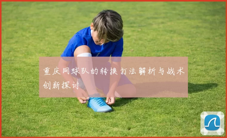 重庆网球队的转换打法解析与战术创新探讨