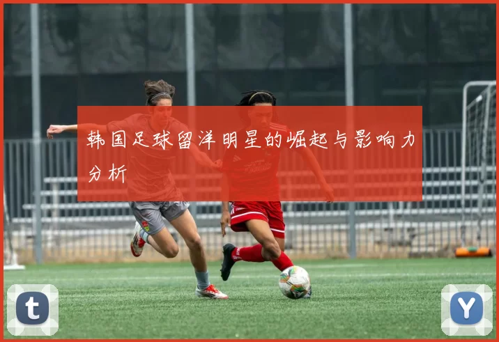 韩国足球留洋明星的崛起与影响力分析