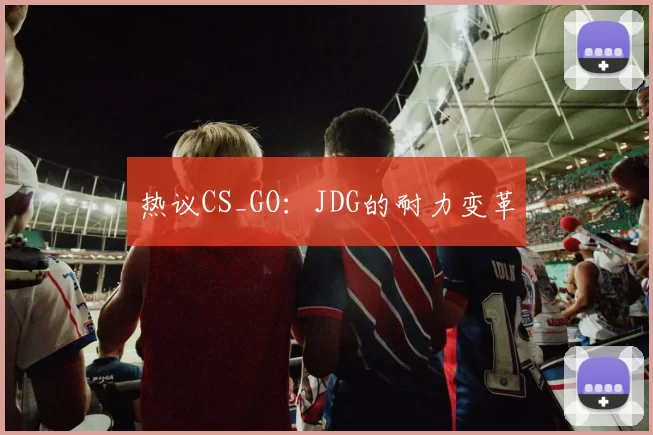 热议CS_GO：JDG的耐力变革