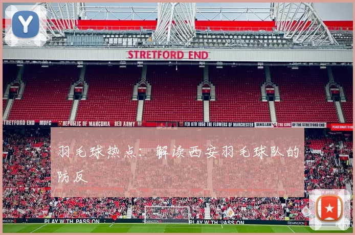 羽毛球热点：解读西安羽毛球队的防反