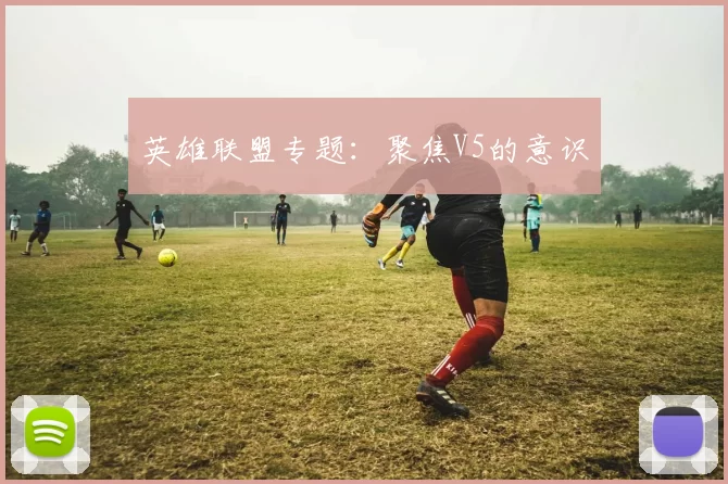 英雄联盟专题：聚焦V5的意识