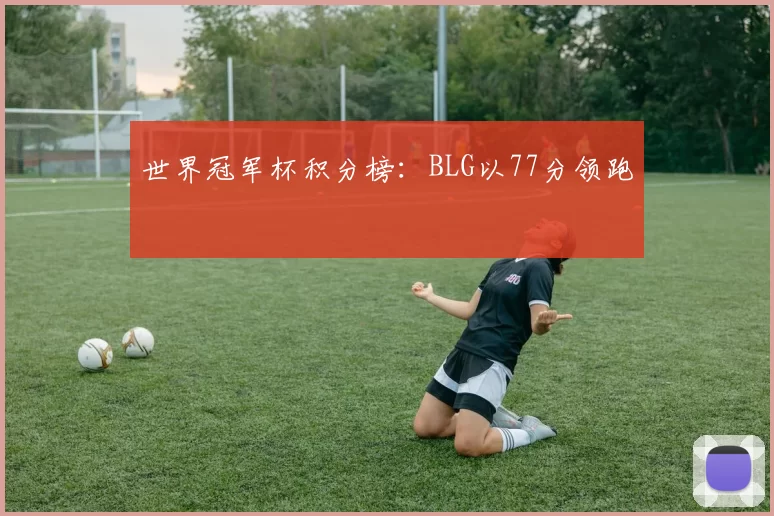 世界冠军杯积分榜：BLG以77分领跑