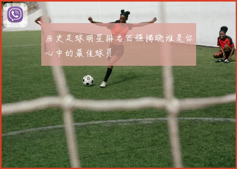 历史足球明星排名百强揭晓谁是你心中的最佳球员