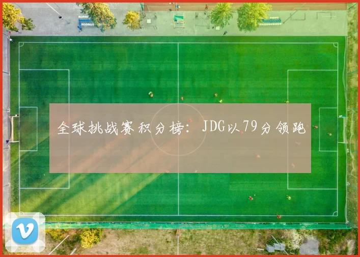 全球挑战赛积分榜：JDG以79分领跑