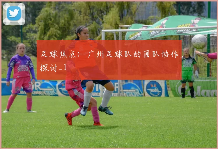 足球焦点：广州足球队的团队协作探讨_1