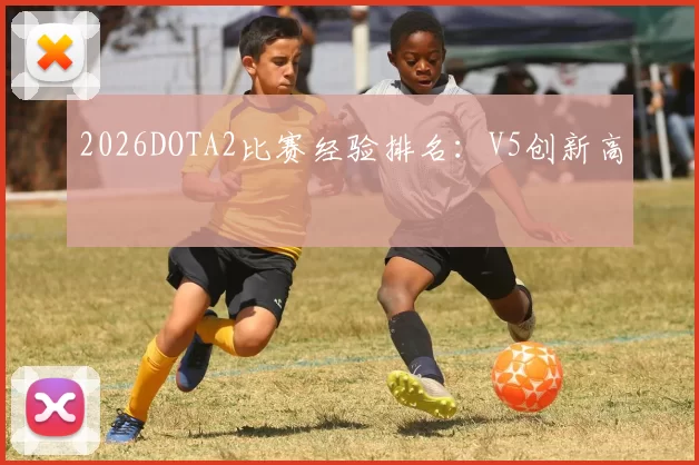 2026DOTA2比赛经验排名：V5创新高